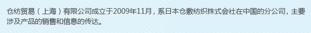 倉紡貿易（上海）有限公司成立于2009年11月，系日本倉敷紡織株式會社在中國的分公司，主要涉及產品的銷售和信息的傳達。